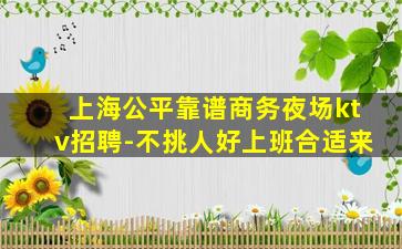 上海公平靠谱商务夜场ktv招聘-不挑人好上班合适来