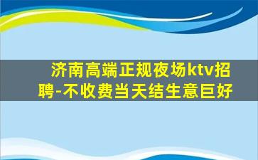 济南高端正规夜场ktv招聘-不收费当天结生意巨好